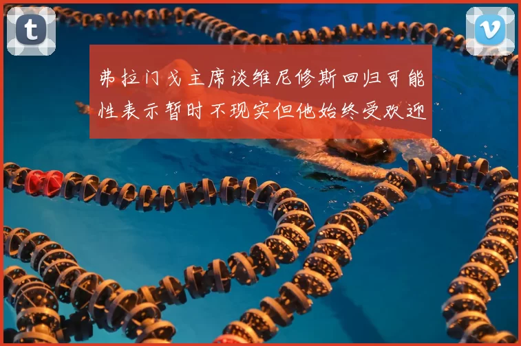 弗拉门戈主席谈维尼修斯回归可能性表示暂时不现实但他始终受欢迎