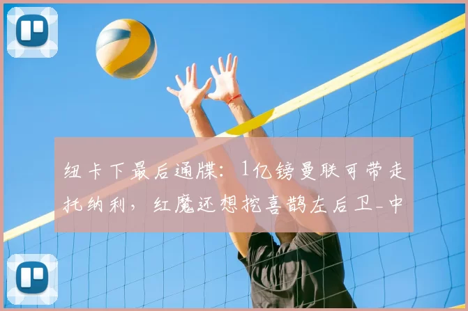 纽卡下最后通牒:1亿镑曼联可带走托纳利,红魔还想挖喜鹊左后卫_中场球员_目标_阿森纳