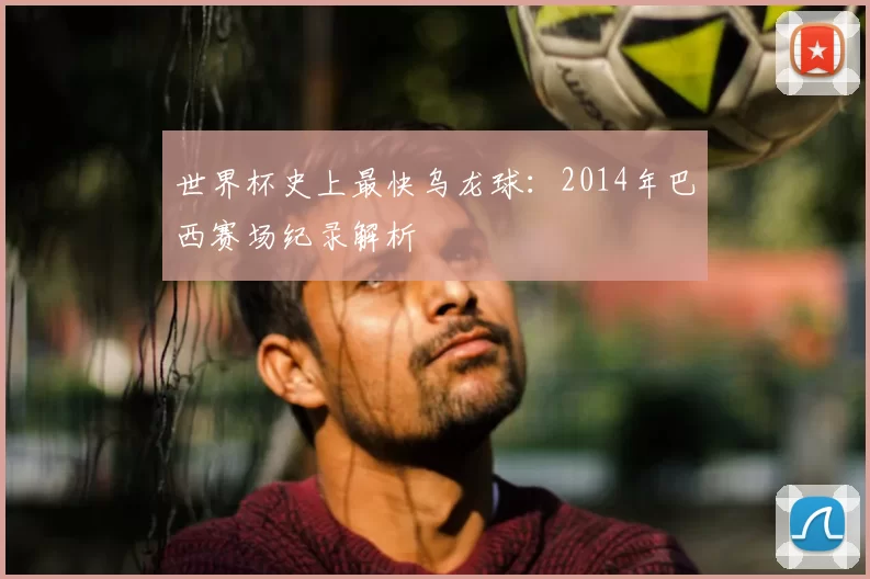 世界杯史上最快乌龙球：2014年巴西赛场纪录解析