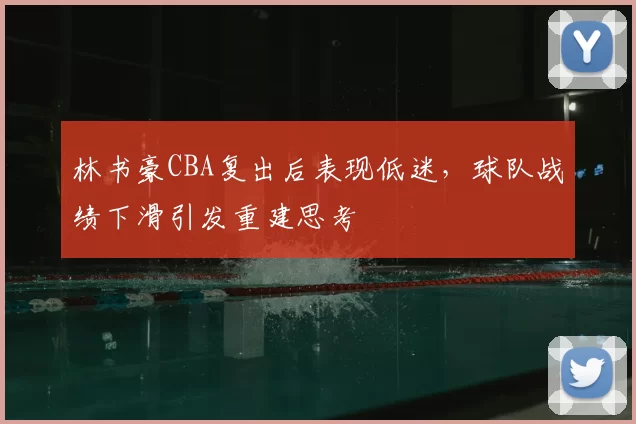林书豪CBA复出后表现低迷，球队战绩下滑引发重建思考