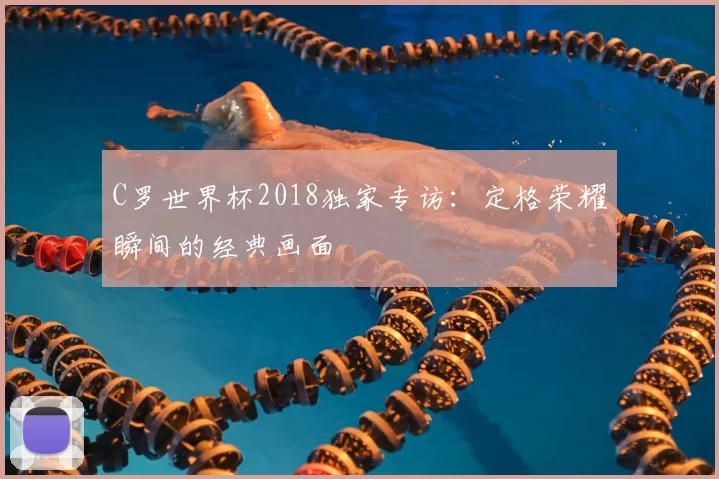 C罗世界杯2018独家专访：定格荣耀瞬间的经典画面