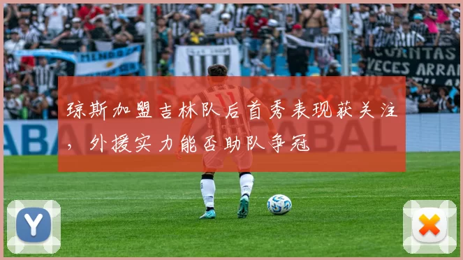 琼斯加盟吉林队后首秀表现获关注，外援实力能否助队争冠