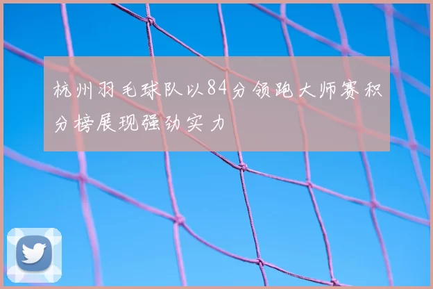 杭州羽毛球队以84分领跑大师赛积分榜展现强劲实力