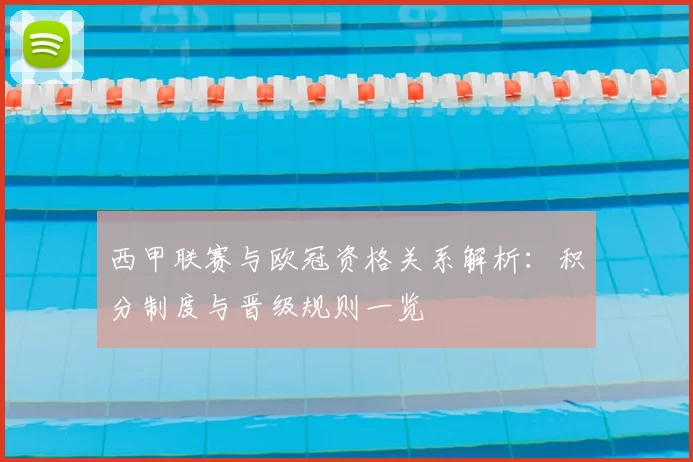 西甲联赛与欧冠资格关系解析:积分制度与晋级规则一览