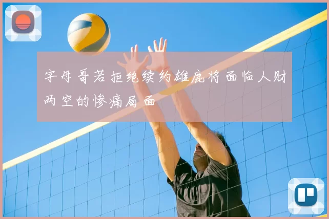 字母哥若拒绝续约雄鹿将面临人财两空的惨痛局面