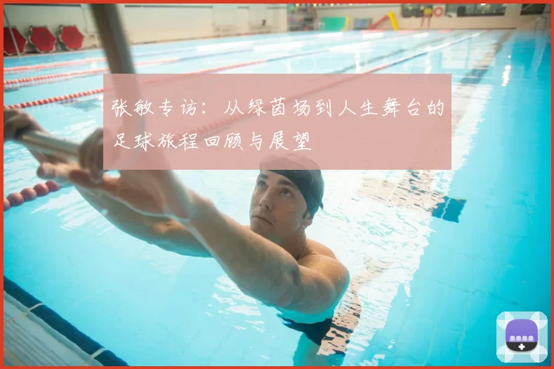 张敏专访：从绿茵场到人生舞台的足球旅程回顾与展望