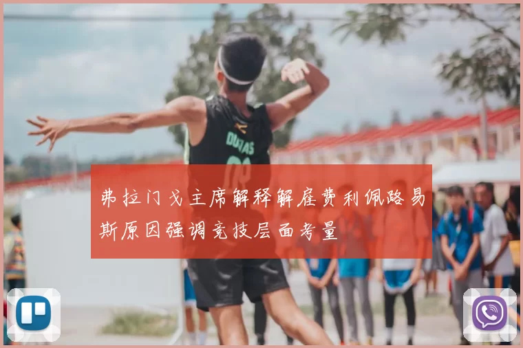 弗拉门戈主席解释解雇费利佩路易斯原因强调竞技层面考量