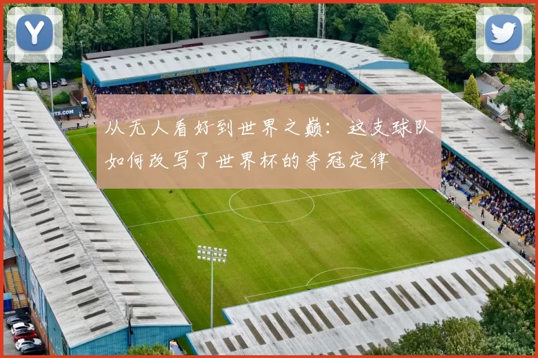 从无人看好到世界之巅：这支球队如何改写了世界杯的夺冠定律