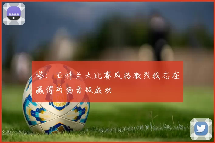 塔：亚特兰大比赛风格激烈我志在赢得两场晋级成功