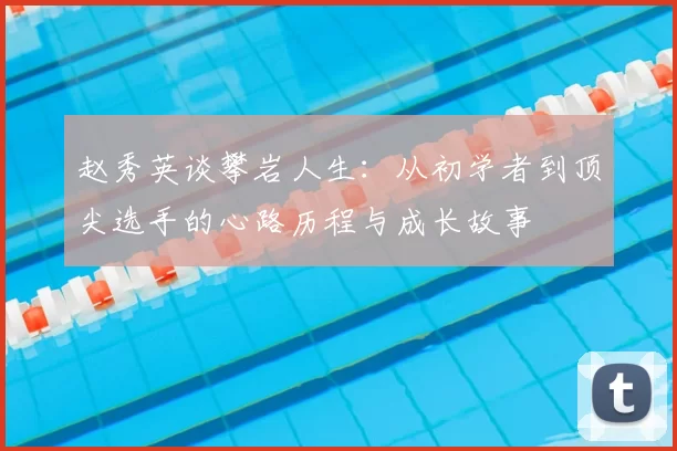 赵秀英谈攀岩人生：从初学者到顶尖选手的心路历程与成长故事