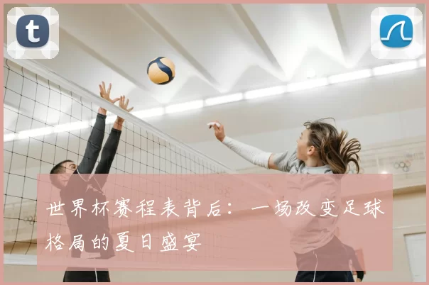 世界杯赛程表背后：一场改变足球格局的夏日盛宴