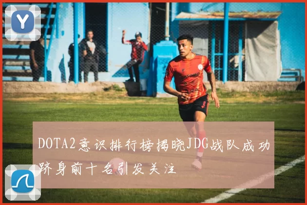 DOTA2意识排行榜揭晓JDG战队成功跻身前十名引发关注