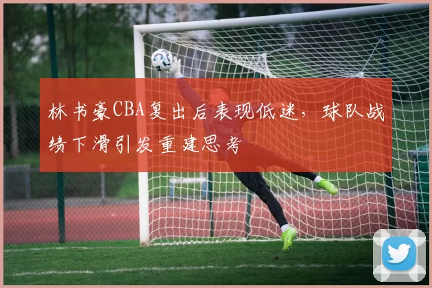 林书豪CBA复出后表现低迷，球队战绩下滑引发重建思考