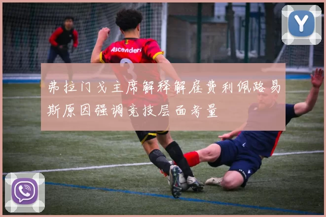 弗拉门戈主席解释解雇费利佩路易斯原因强调竞技层面考量