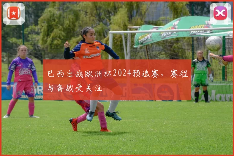 巴西出战欧洲杯2024预选赛，赛程与备战受关注