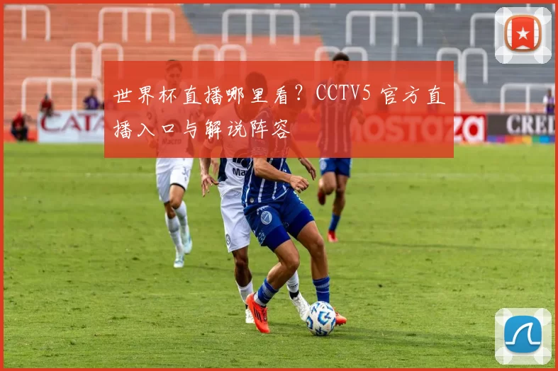 世界杯直播哪里看？CCTV5 官方直播入口与解说阵容