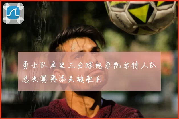 勇士队库里三分球绝杀凯尔特人队总决赛再添关键胜利