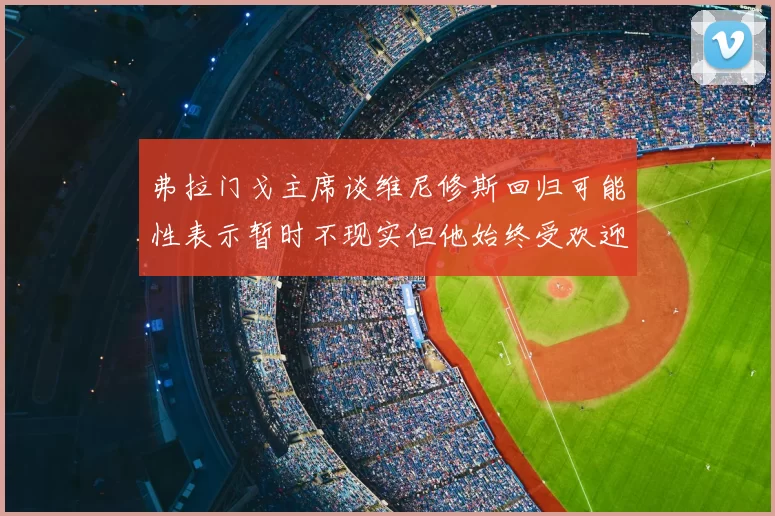 弗拉门戈主席谈维尼修斯回归可能性表示暂时不现实但他始终受欢迎