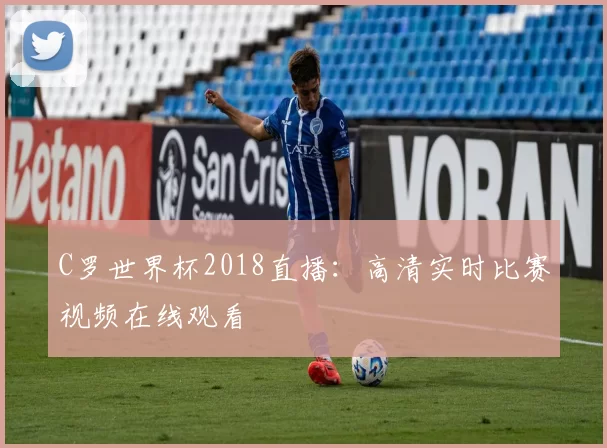C罗世界杯2018直播：高清实时比赛视频在线观看