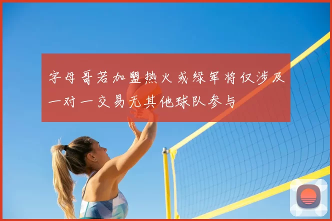 字母哥若加盟热火或绿军将仅涉及一对一交易无其他球队参与