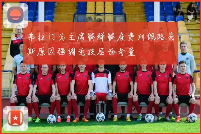 弗拉门戈主席解释解雇费利佩路易斯原因强调竞技层面考量