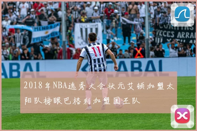 2018年NBA选秀大会状元艾顿加盟太阳队榜眼巴格利加盟国王队