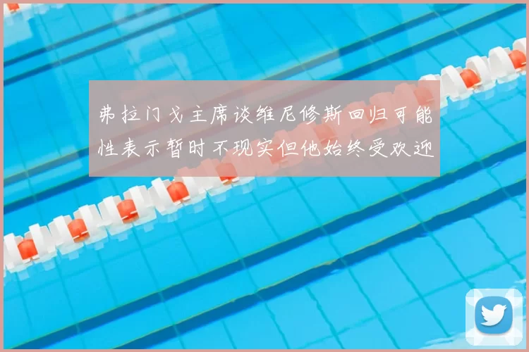 弗拉门戈主席谈维尼修斯回归可能性表示暂时不现实但他始终受欢迎