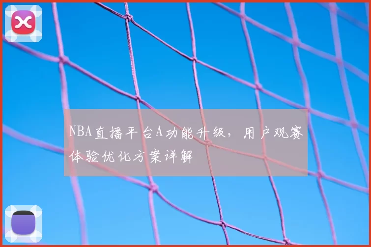 NBA直播平台A功能升级,用户观赛体验优化方案详解