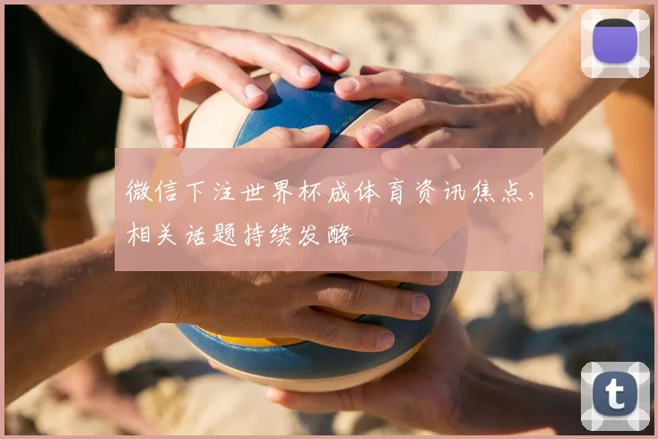 微信下注世界杯成体育资讯焦点,相关话题持续发酵