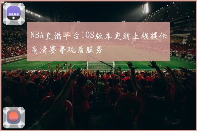 NBA直播平台iOS版本更新上线提供高清赛事观看服务