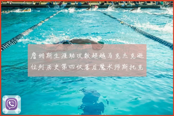 詹姆斯生涯助攻数超越马克杰克逊位列历史第四仅落后魔术师斯托克顿和保罗