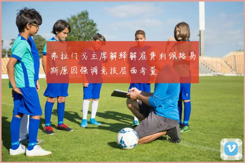 弗拉门戈主席解释解雇费利佩路易斯原因强调竞技层面考量