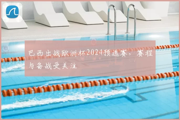 巴西出战欧洲杯2024预选赛，赛程与备战受关注