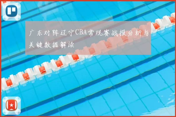 广东对阵辽宁CBA常规赛战报分析与关键数据解读