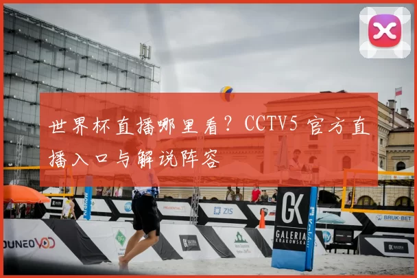 世界杯直播哪里看?CCTV5 官方直播入口与解说阵容
