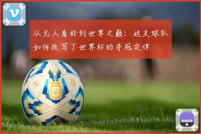 从无人看好到世界之巅：这支球队如何改写了世界杯的夺冠定律