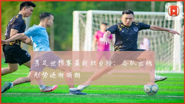 男足世预赛最新积分榜:各队出线形势逐渐明朗