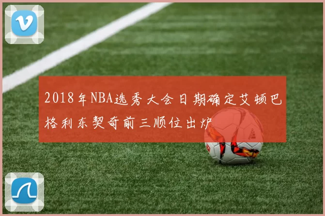 2018年NBA选秀大会日期确定艾顿巴格利东契奇前三顺位出炉