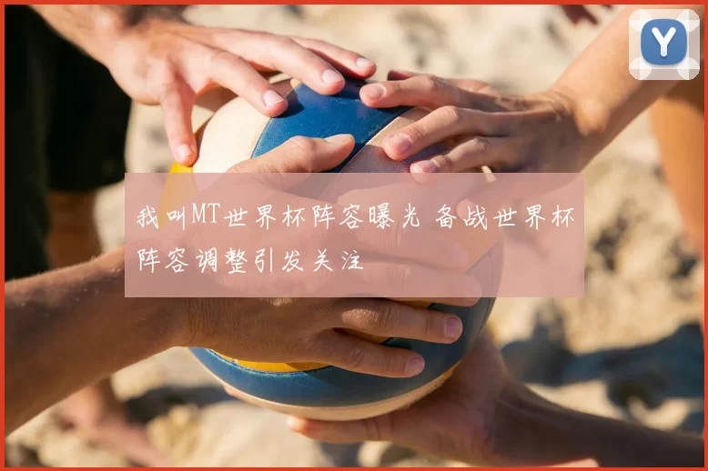 我叫MT世界杯阵容曝光 备战世界杯阵容调整引发关注