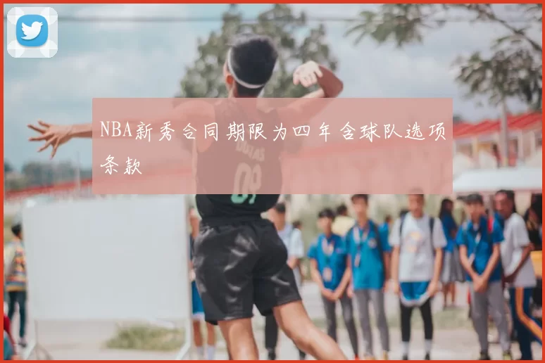 NBA新秀合同期限为四年含球队选项条款