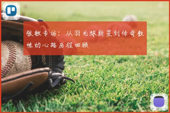 张敏专访：从羽毛球新星到传奇教练的心路历程回顾