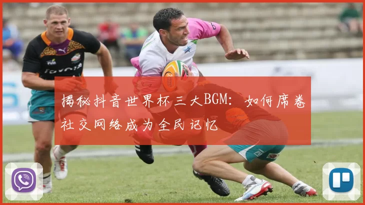 揭秘抖音世界杯三大BGM:如何席卷社交网络成为全民记忆