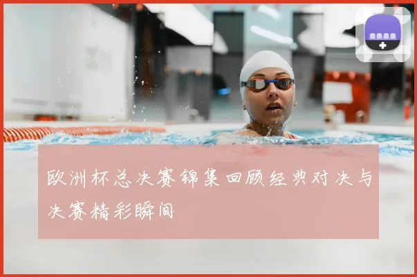 欧洲杯总决赛锦集回顾经典对决与决赛精彩瞬间
