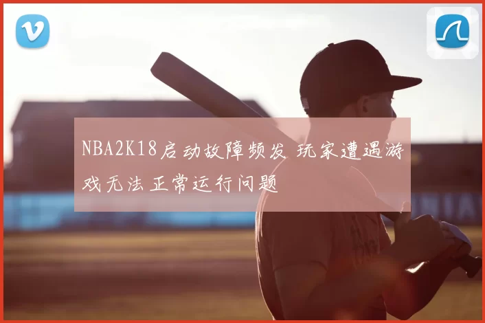 NBA2K18启动故障频发 玩家遭遇游戏无法正常运行问题