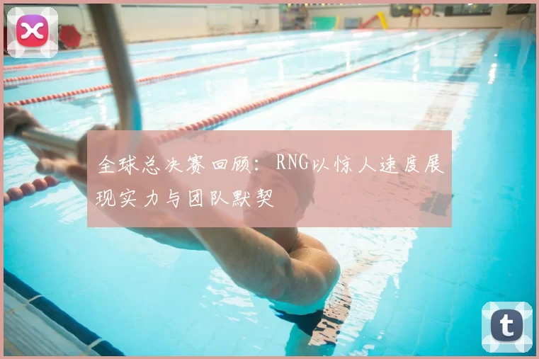 全球总决赛回顾：RNG以惊人速度展现实力与团队默契