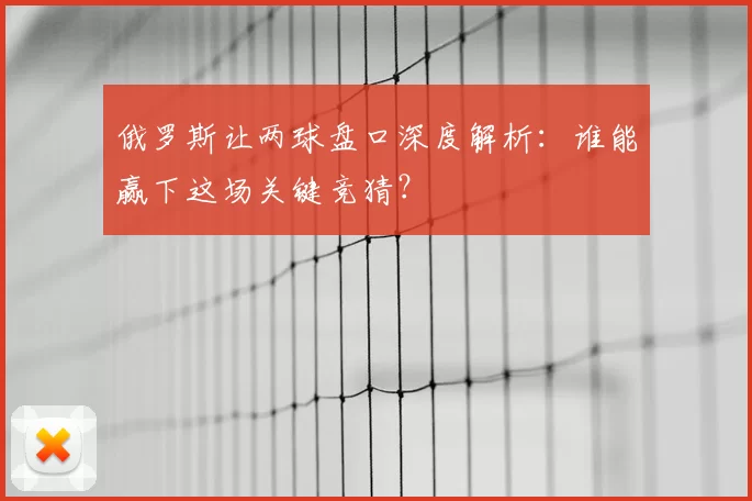 俄罗斯让两球盘口深度解析:谁能赢下这场关键竞猜?