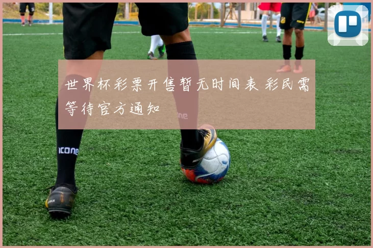 世界杯彩票开售暂无时间表 彩民需等待官方通知