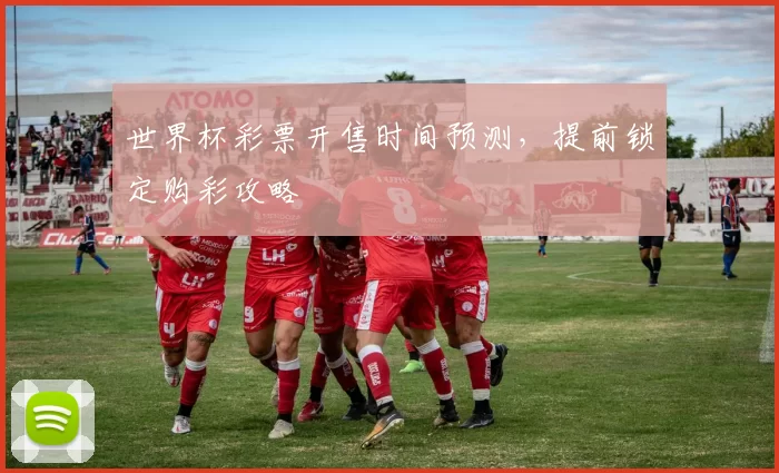 世界杯彩票开售时间预测,提前锁定购彩攻略