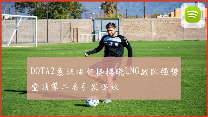 DOTA2意识排行榜揭晓LNG战队强势登顶第二名引发热议