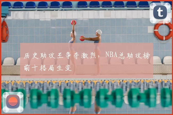 历史助攻王争夺激烈，NBA总助攻榜前十格局生变